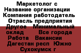 Маркетолог с › Название организации ­ Компания-работодатель › Отрасль предприятия ­ Другое › Минимальный оклад ­ 1 - Все города Работа » Вакансии   . Дагестан респ.,Южно-Сухокумск г.